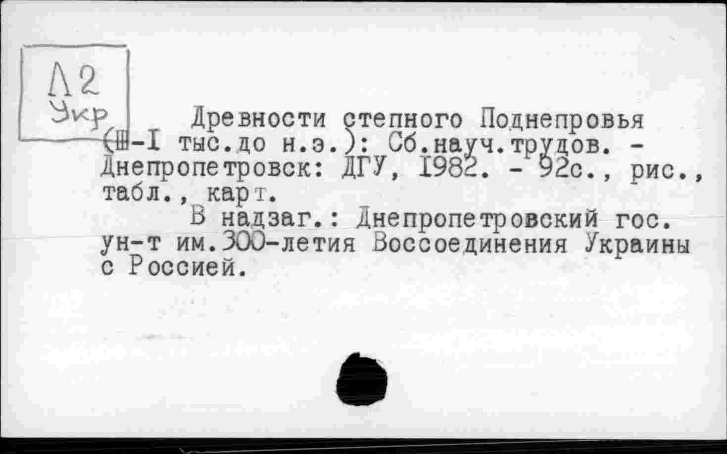 ﻿
(ffl-I тыс.цо Н.Э.): Об.науч.трудов. -Днепропетровск: ДГУ, 1982. - 9гс., р
< Древности степного Поднепровья
х .	...	- , рис.,
табл., карт.
В нацзаг.: Днепропетровский гос. ун-т им.ЗОО-летия Воссоединения Украины с Россией.